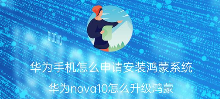 华为手机怎么申请安装鸿蒙系统 华为nova10怎么升级鸿蒙？